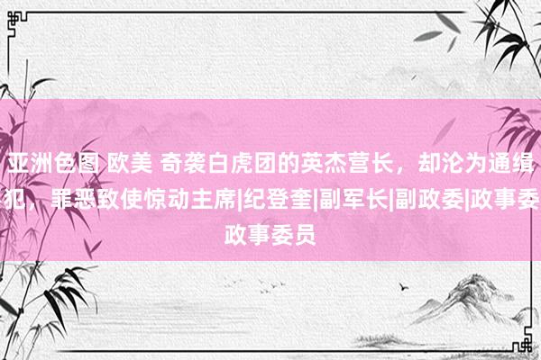 亚洲色图 欧美 奇袭白虎团的英杰营长，却沦为通缉要犯，罪恶致使惊动主席|纪登奎|副军长|副政委|政事委员