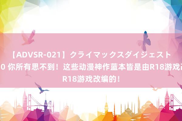 【ADVSR-021】クライマックスダイジェスト 姦鬼 ’10 你所有思不到！这些动漫神作蓝本皆是由R18游戏改编的！