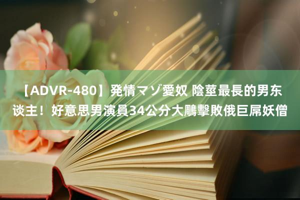 【ADVR-480】発情マゾ愛奴 陰莖最長的男东谈主！　好意思男演員34公分大鵰擊敗俄巨屌妖僧