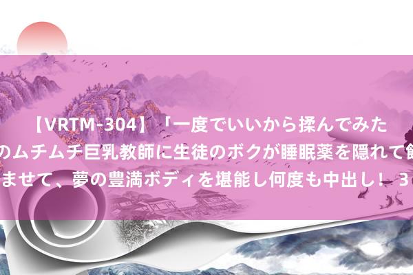 【VRTM-304】「一度でいいから揉んでみたい！」はち切れんばかりのムチムチ巨乳教師に生徒のボクが睡眠薬を隠れて飲ませて、夢の豊満ボディを堪能し何度も中出し！ 3 我和女东谈主公交性爱履历