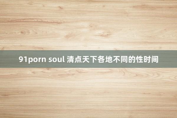 91porn soul 清点天下各地不同的性时间