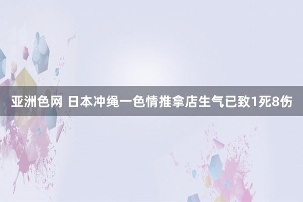 亚洲色网 日本冲绳一色情推拿店生气已致1死8伤