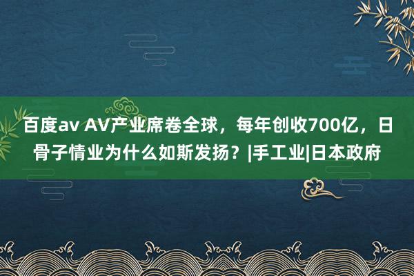 百度av AV产业席卷全球，每年创收700亿，日骨子情业为什么如斯发扬？|手工业|日本政府