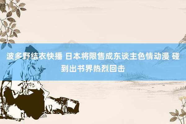 波多野结衣快播 日本将限售成东谈主色情动漫 碰到出书界热烈回击