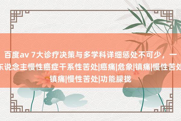 百度av 7大诊疗决策与多学科详细惩处不可少，一文了解成东说念主慢性癌症干系性苦处|癌痛|危象|镇痛|慢性苦处|功能朦拢