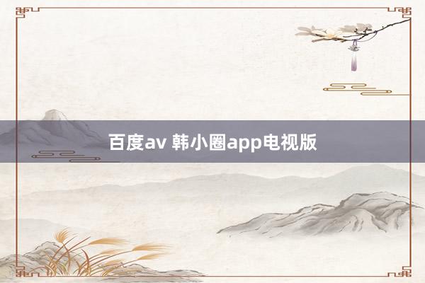 百度av 韩小圈app电视版