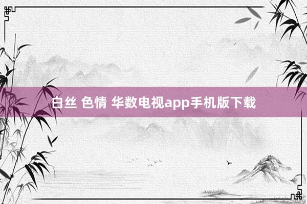 白丝 色情 华数电视app手机版下载