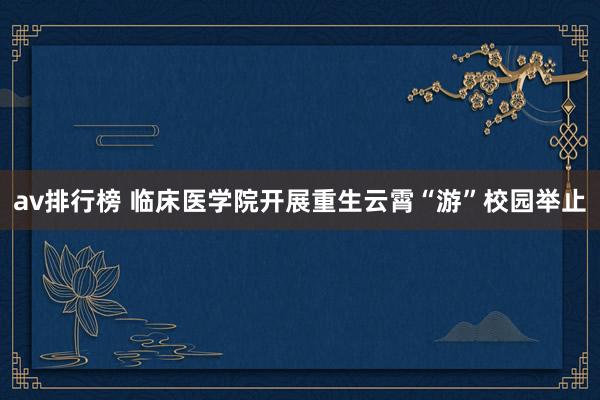 av排行榜 临床医学院开展重生云霄“游”校园举止