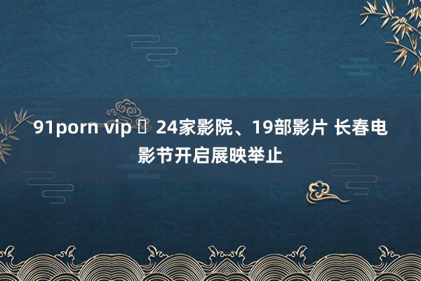 91porn vip ​24家影院、19部影片 长春电影节开启展映举止