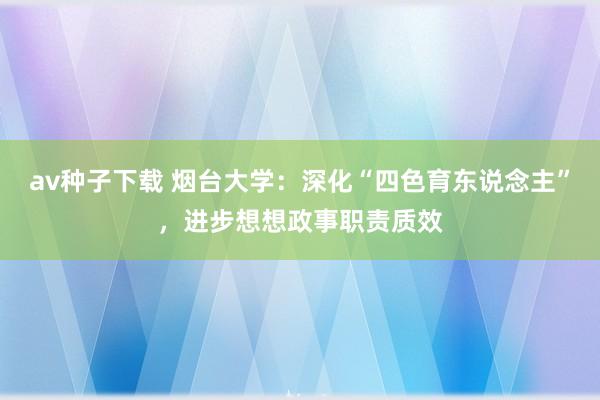 av种子下载 烟台大学：深化“四色育东说念主”，进步想想政事职责质效