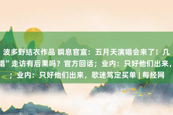 波多野结衣作品 瞬息官宣：五月天演唱会来了！几十万东谈主思看！“假唱”走访有后果吗？官方回话；业内：只好他们出来，歌迷笃定买单 | 每经网