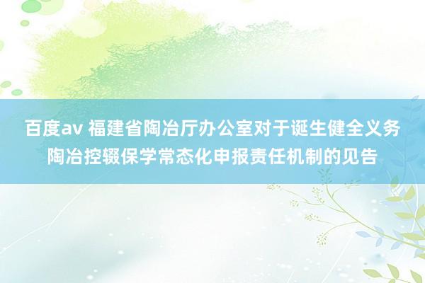 百度av 福建省陶冶厅办公室对于诞生健全义务陶冶控辍保学常态化申报责任机制的见告