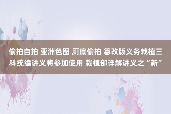 偷拍自拍 亚洲色图 厕底偷拍 篡改版义务栽植三科统编讲义将参加使用 栽植部详解讲义之“新”