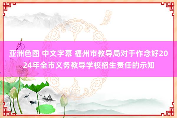 亚洲色图 中文字幕 福州市教导局对于作念好2024年全市义务教导学校招生责任的示知