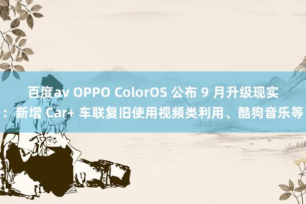 百度av OPPO ColorOS 公布 9 月升级现实：新增 Car+ 车联复旧使用视频类利用、酷狗音乐等