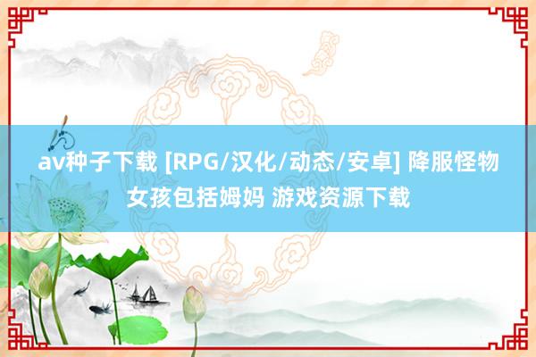 av种子下载 [RPG/汉化/动态/安卓] 降服怪物女孩包括姆妈 游戏资源下载