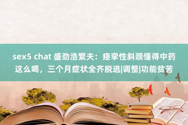 sex5 chat 盛劲浩繁夫：痉挛性斜颈懂得中药这么喝，三个月症状全齐脱逃|调整|功能贫苦