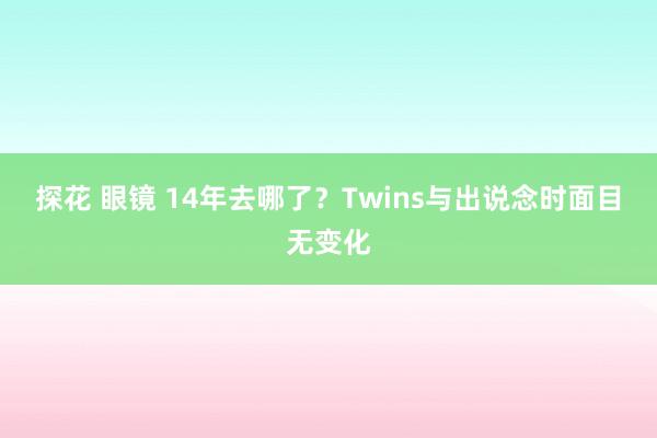 探花 眼镜 14年去哪了？Twins与出说念时面目无变化