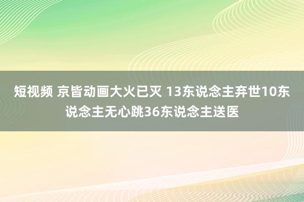 短视频 京皆动画大火已灭 13东说念主弃世10东说念主无心跳36东说念主送医