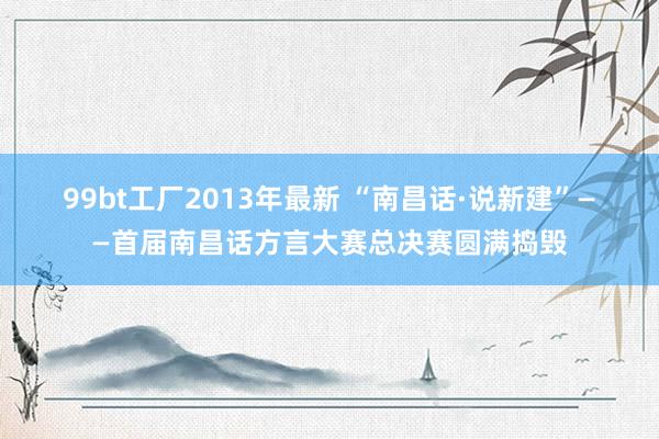 99bt工厂2013年最新 “南昌话·说新建”　　——首届南昌话方言大赛总决赛圆满捣毁