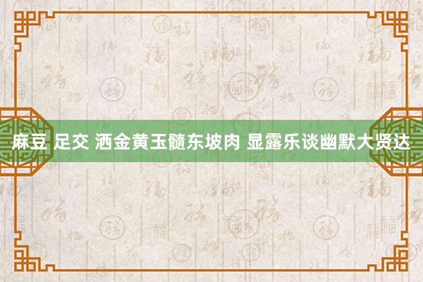 麻豆 足交 洒金黄玉髓东坡肉 显露乐谈幽默大贤达