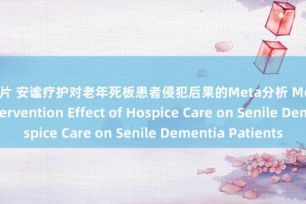 另类图片 安谧疗护对老年死板患者侵犯后果的Meta分析 Meta Analysis of Intervention Effect of Hospice Care on Senile Dementia Patients