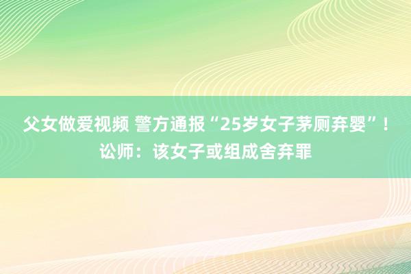 父女做爱视频 警方通报“25岁女子茅厕弃婴”！讼师：该女子或组成舍弃罪