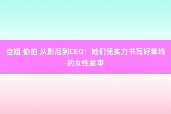 空姐 偷拍 从影后到CEO：她们凭实力书写好莱坞的女性故事