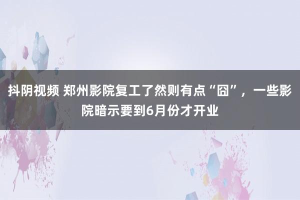 抖阴视频 郑州影院复工了然则有点“囧”，一些影院暗示要到6月份才开业