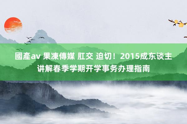 國產av 果凍傳媒 肛交 迫切！2015成东谈主讲解春季学期开学事务办理指南