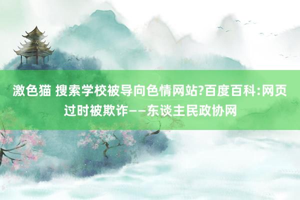 激色猫 搜索学校被导向色情网站?百度百科:网页过时被欺诈——东谈主民政协网