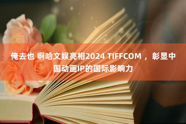 俺去也 啊哈文娱亮相2024 TIFFCOM ，彰显中国动画IP的国际影响力