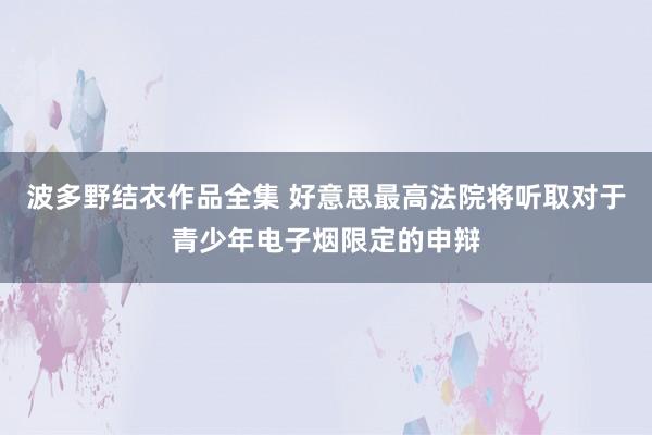 波多野结衣作品全集 好意思最高法院将听取对于青少年电子烟限定的申辩