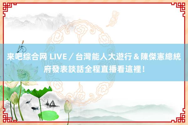 来吧综合网 LIVE／台灣能人大遊行＆陳傑憲總統府發表談話　全程直播看這裡！