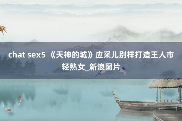 chat sex5 《天神的城》应采儿别样打造王人市轻熟女_新浪图片