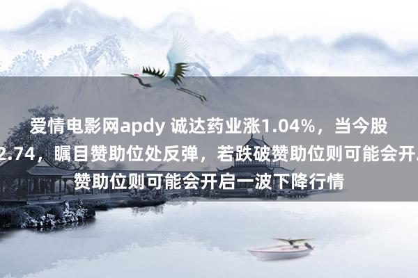 爱情电影网apdy 诚达药业涨1.04%，当今股价麇集赞助位22.74，瞩目赞助位处反弹，若跌破赞助位则可能会开启一波下降行情