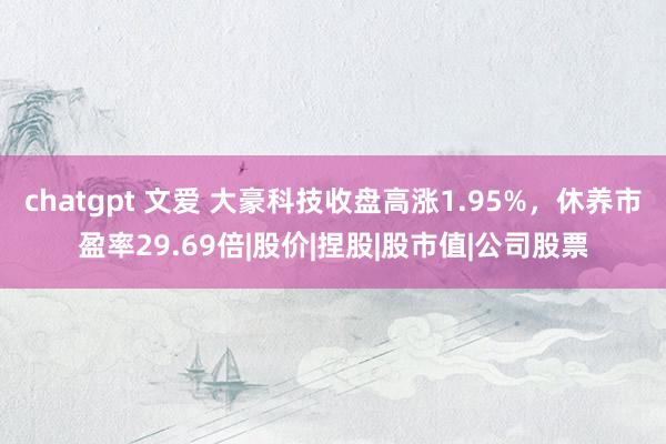 chatgpt 文爱 大豪科技收盘高涨1.95%，休养市盈率29.69倍|股价|捏股|股市值|公司股票