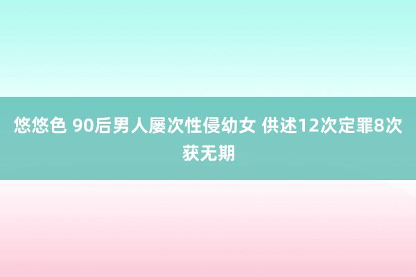 悠悠色 90后男人屡次性侵幼女 供述12次定罪8次获无期