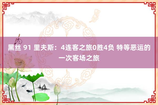 黑丝 91 里夫斯：4连客之旅0胜4负 特等恶运的一次客场之旅