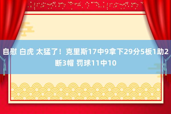 自慰 白虎 太猛了！克里斯17中9拿下29分5板1助2断3帽 罚球11中10