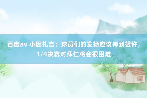 百度av 小因扎吉：球员们的发扬应该得到赞许，1/4决赛对拜仁将会很困难