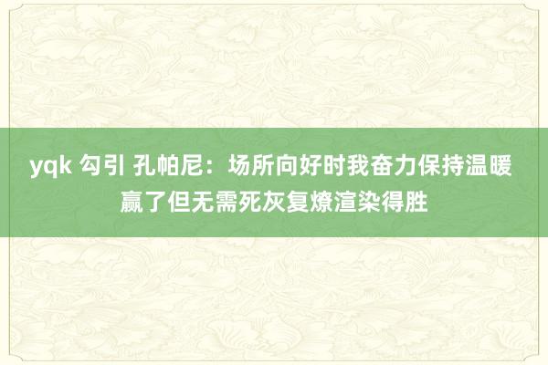 yqk 勾引 孔帕尼：场所向好时我奋力保持温暖 赢了但无需死灰复燎渲染得胜