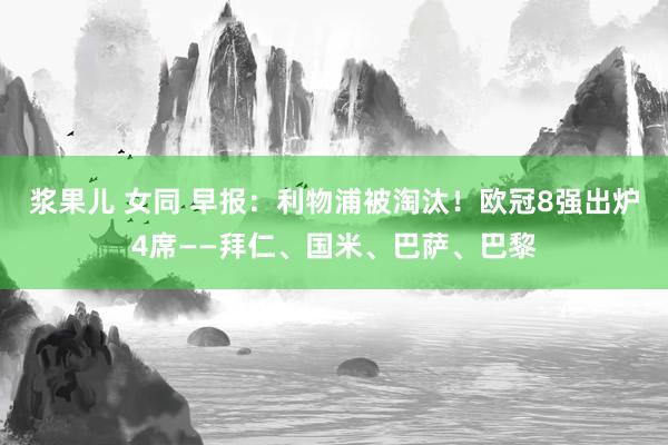 浆果儿 女同 早报：利物浦被淘汰！欧冠8强出炉4席——拜仁、国米、巴萨、巴黎