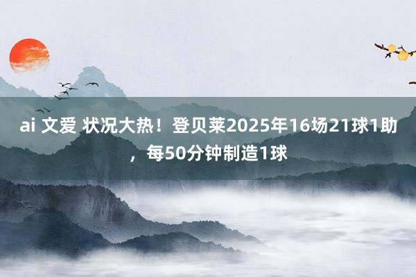 ai 文爱 状况大热！登贝莱2025年16场21球1助，每50分钟制造1球