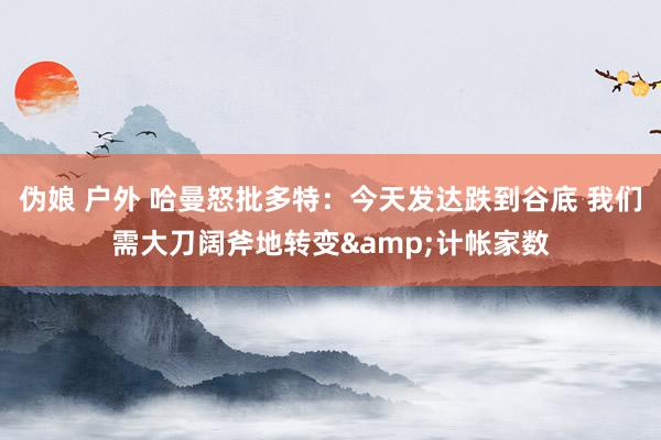 伪娘 户外 哈曼怒批多特：今天发达跌到谷底 我们需大刀阔斧地转变&计帐家数